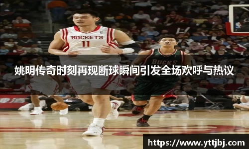 姚明传奇时刻再现断球瞬间引发全场欢呼与热议